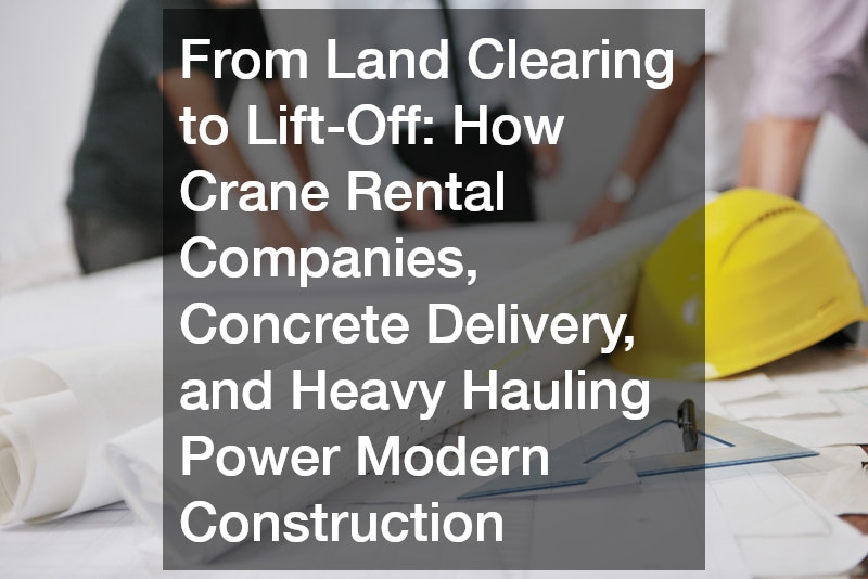 From Land Clearing to Lift-Off  How Crane Rental Companies, Concrete Delivery, and Heavy Hauling Power Modern Construction