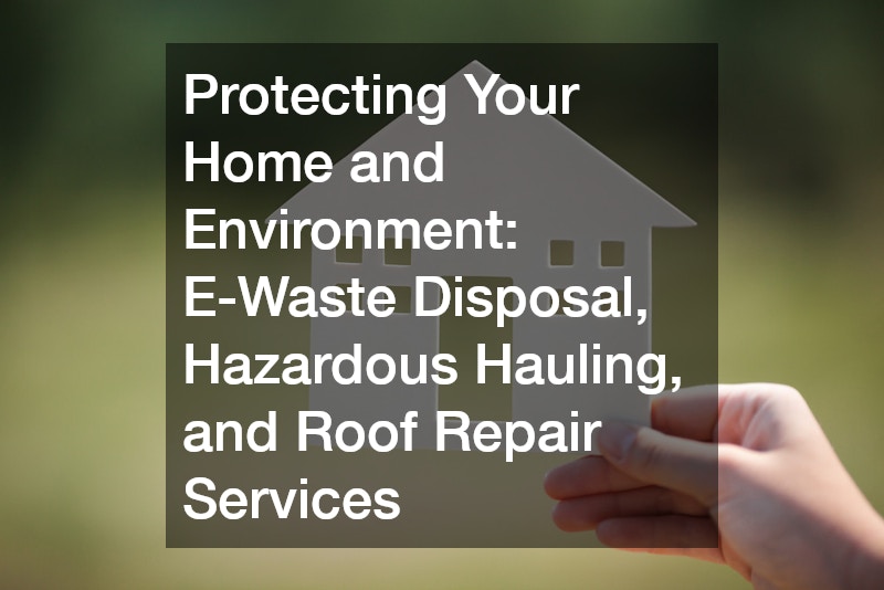 Protecting Your Home and Environment  E-Waste Disposal, Hazardous Hauling, and Roof Repair Services